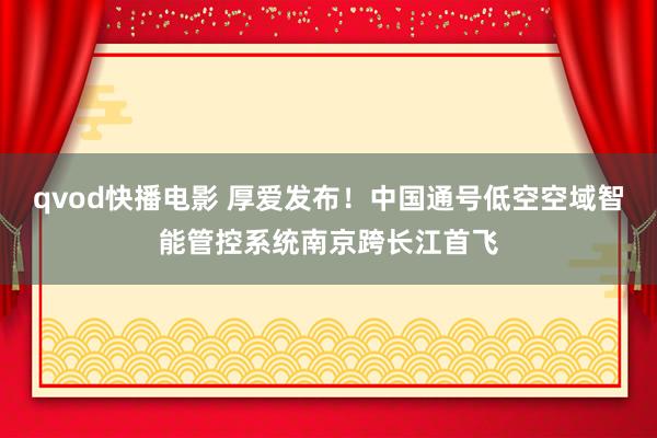 qvod快播电影 厚爱发布！中国通号低空空域智能管控系统南京跨长江首飞