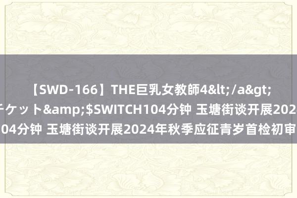 【SWD-166】THE巨乳女教師4</a>2006-03-22ドリームチケット&$SWITCH104分钟 玉塘街谈开展2024年秋季应征青岁首检初审责任