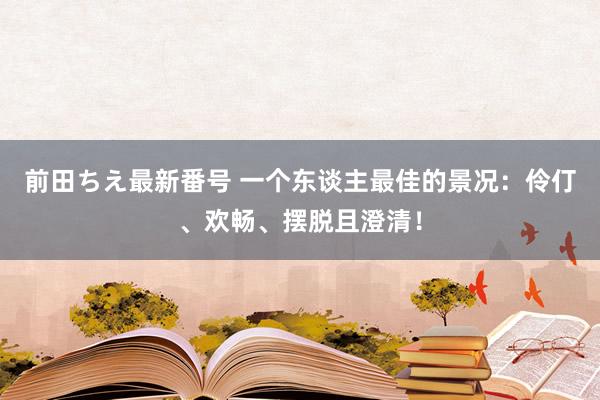 前田ちえ最新番号 一个东谈主最佳的景况：伶仃、欢畅、摆脱且澄清！