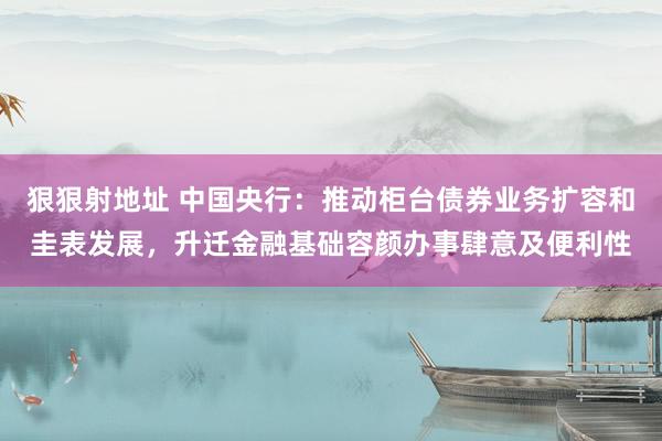 狠狠射地址 中国央行：推动柜台债券业务扩容和圭表发展，升迁金融基础容颜办事肆意及便利性