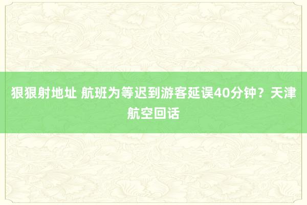 狠狠射地址 航班为等迟到游客延误40分钟？天津航空回话