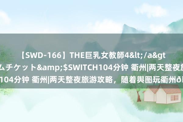 【SWD-166】THE巨乳女教師4</a>2006-03-22ドリームチケット&$SWITCH104分钟 衢州|两天整夜旅游攻略，随着舆图玩衢州?