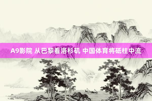 A9影院 从巴黎看洛杉矶 中国体育将砥柱中流