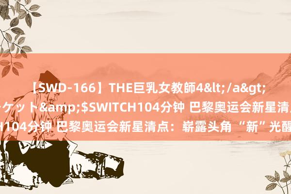 【SWD-166】THE巨乳女教師4</a>2006-03-22ドリームチケット&$SWITCH104分钟 巴黎奥运会新星清点：崭露头角 “新”光醒目