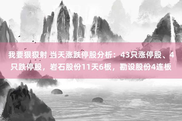 我要狠狠射 当天涨跌停股分析：43只涨停股、4只跌停股，岩石股份11天6板，勘设股份4连板