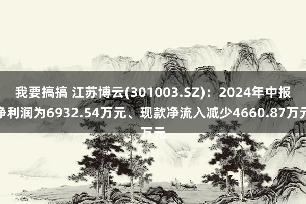 我要搞搞 江苏博云(301003.SZ)：2024年中报净利润为6932.54万元、现款净流入减少4660.87万元