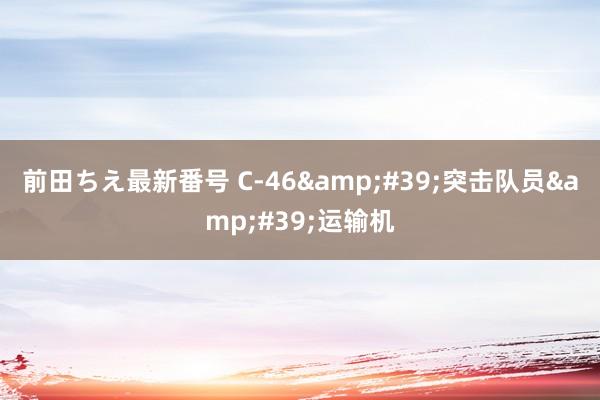 前田ちえ最新番号 C-46&#39;突击队员&#39;运输机