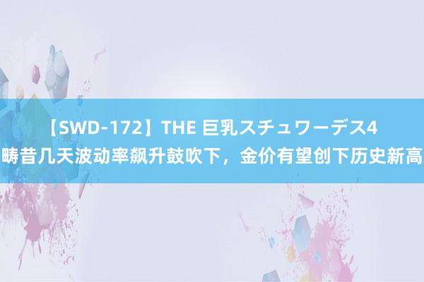 【SWD-172】THE 巨乳スチュワーデス4 畴昔几天波动率飙升鼓吹下，金价有望创下历史新高