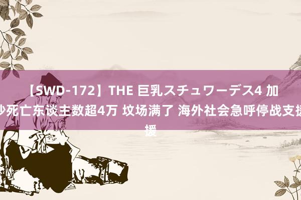 【SWD-172】THE 巨乳スチュワーデス4 加沙死亡东谈主数超4万 坟场满了 海外社会急呼停战支援