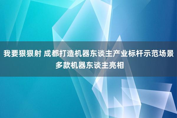 我要狠狠射 成都打造机器东谈主产业标杆示范场景 多款机器东谈主亮相