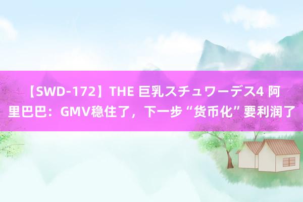 【SWD-172】THE 巨乳スチュワーデス4 阿里巴巴：GMV稳住了，下一步“货币化”要利润了