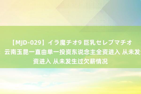 【MJD-029】イラ魔チオ9 巨乳セレブマチオ ユリア 北青：云南玉昆一直由单一投资东说念主全资进入 从未发生过欠薪情况