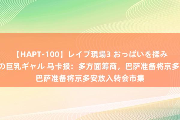 【HAPT-100】レイプ現場3 おっぱいを揉みしだかれた6人の巨乳ギャル 马卡报：多方面筹商，巴萨准备将京多安放入转会市集