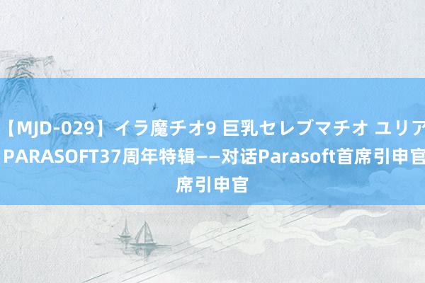 【MJD-029】イラ魔チオ9 巨乳セレブマチオ ユリア PARASOFT37周年特辑——对话Parasoft首席引申官