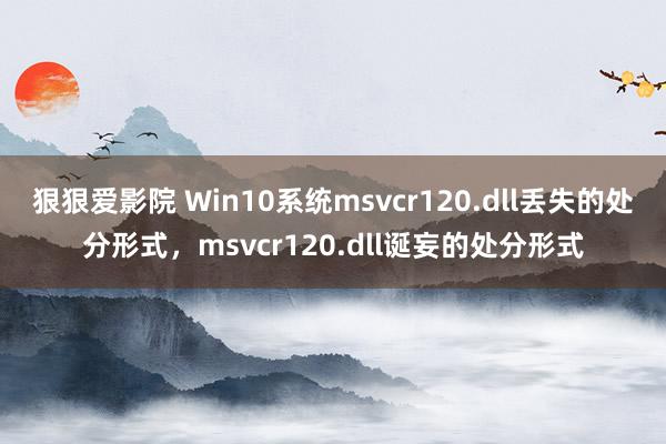 狠狠爱影院 Win10系统msvcr120.dll丢失的处分形式，msvcr120.dll诞妄的处分形式