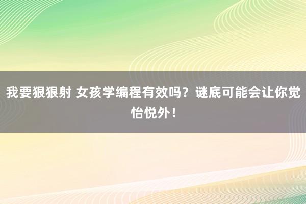 我要狠狠射 女孩学编程有效吗？谜底可能会让你觉怡悦外！