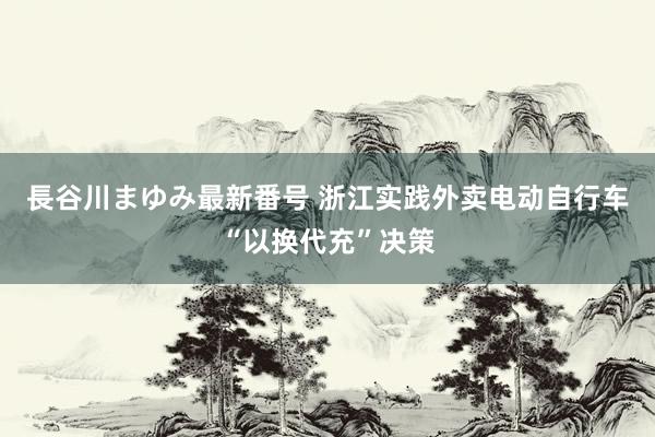 長谷川まゆみ最新番号 浙江实践外卖电动自行车“以换代充”决策