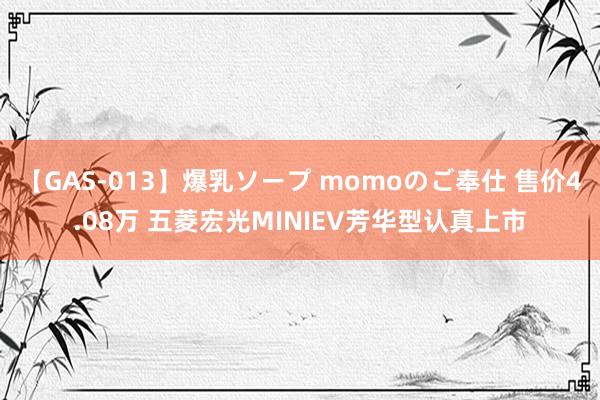 【GAS-013】爆乳ソープ momoのご奉仕 售价4.08万 五菱宏光MINIEV芳华型认真上市