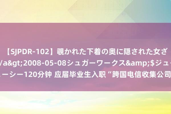 【SJPDR-102】覗かれた下着の奥に隠された女ざかりのエロス</a>2008-05-08シュガーワークス&$ジューシー120分钟 应届毕业生入职“跨国电信收集公司”！警方：提神成违章分子帮凶