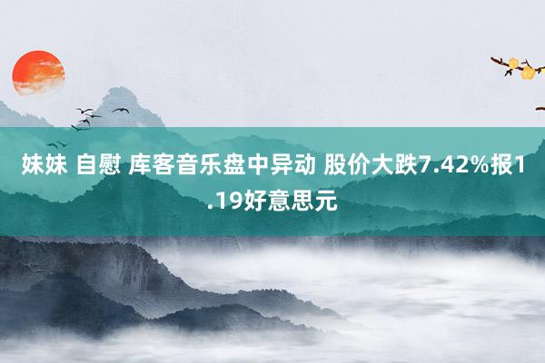 妹妹 自慰 库客音乐盘中异动 股价大跌7.42%报1.19好意思元