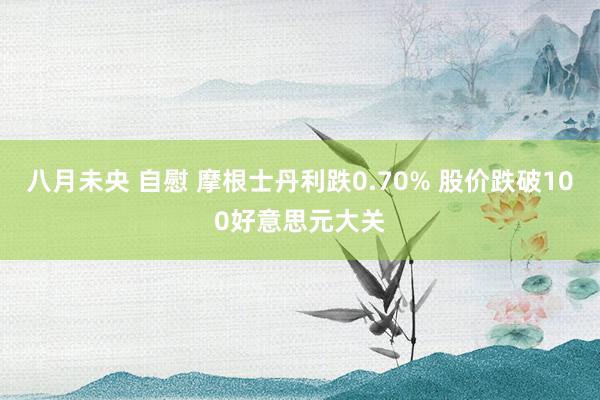 八月未央 自慰 摩根士丹利跌0.70% 股价跌破100好意思元大关