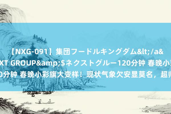 【NXG-091】集団フードルキングダム</a>2010-04-20NEXT GROUP&$ネクストグルー120分钟 春晚小彩旗大变样！现状气象欠安显莫名，超帅气爸爸现身毕业庆典