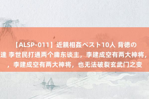 【ALSP-011】近親相姦ベスト10人 背徳の愛に溺れた10人の美母達 李世民打通两个庸东谈主，李建成空有两大神将，也无法破裂玄武门之变