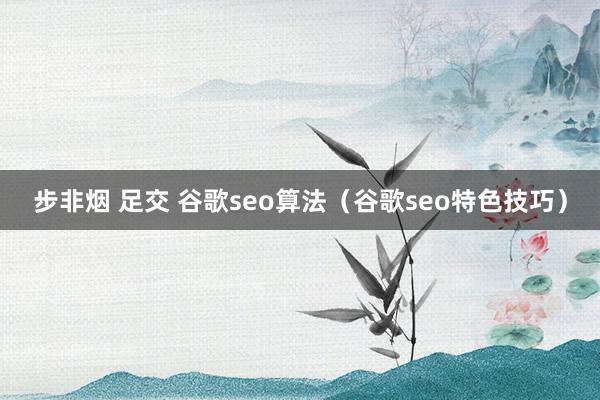 步非烟 足交 谷歌seo算法（谷歌seo特色技巧）