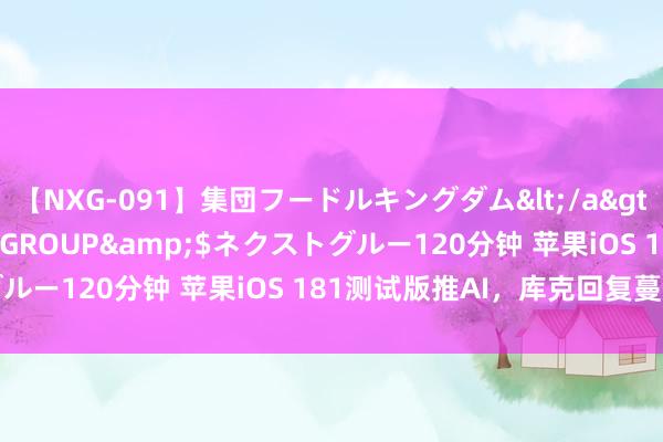 【NXG-091】集団フードルキングダム</a>2010-04-20NEXT GROUP&$ネクストグルー120分钟 苹果iOS 181测试版推AI，库克回复蔓延问题