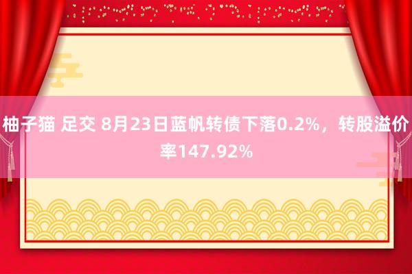 柚子猫 足交 8月23日蓝帆转债下落0.2%，转股溢价率147.92%