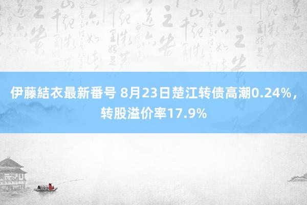 伊藤結衣最新番号 8月23日楚江转债高潮0.24%，转股溢价率17.9%