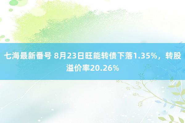 七海最新番号 8月23日旺能转债下落1.35%，转股溢价率20.26%