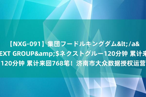 【NXG-091】集団フードルキングダム</a>2010-04-20NEXT GROUP&$ネクストグルー120分钟 累计来回768笔！济南市大众数据授权运营责任获取迫切打破