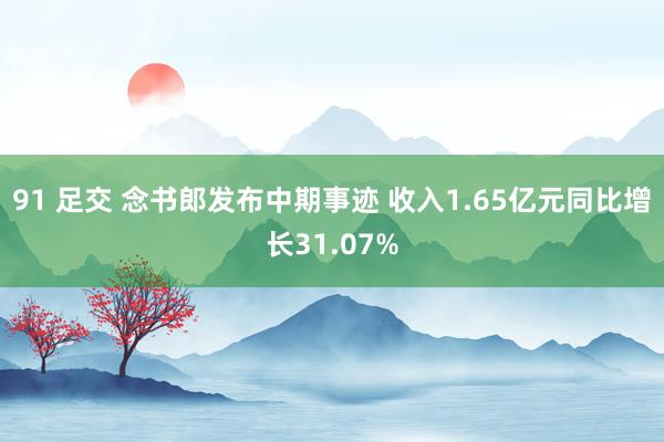 91 足交 念书郎发布中期事迹 收入1.65亿元同比增长31.07%