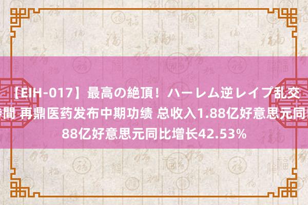 【EIH-017】最高の絶頂！ハーレム逆レイプ乱交スペシャル8時間 再鼎医药发布中期功绩 总收入1.88亿好意思元同比增长42.53%