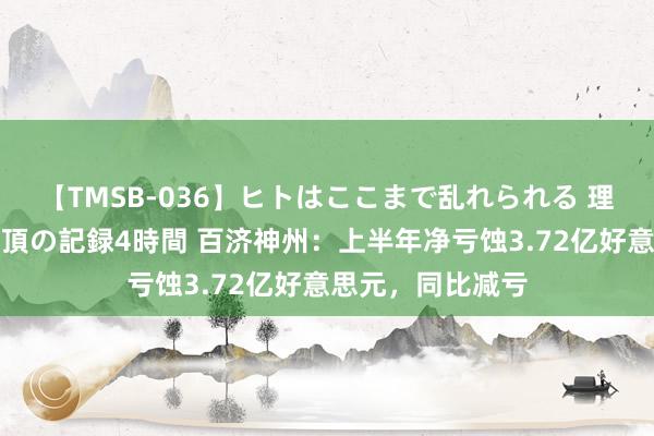 【TMSB-036】ヒトはここまで乱れられる 理性崩壊と豪快絶頂の記録4時間 百济神州：上半年净亏蚀3.72亿好意思元，同比减亏