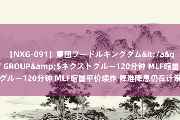 【NXG-091】集団フードルキングダム</a>2010-04-20NEXT GROUP&$ネクストグルー120分钟 MLF缩量平价续作 降准降息仍在计策器用箱内