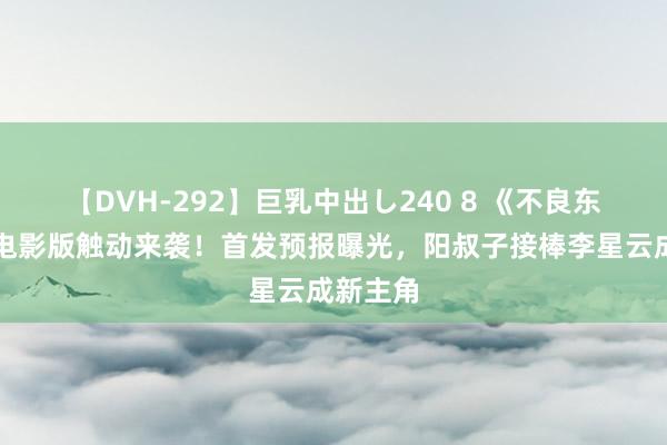 【DVH-292】巨乳中出し240 8 《不良东谈主》电影版触动来袭！首发预报曝光，阳叔子接棒李星云成新主角