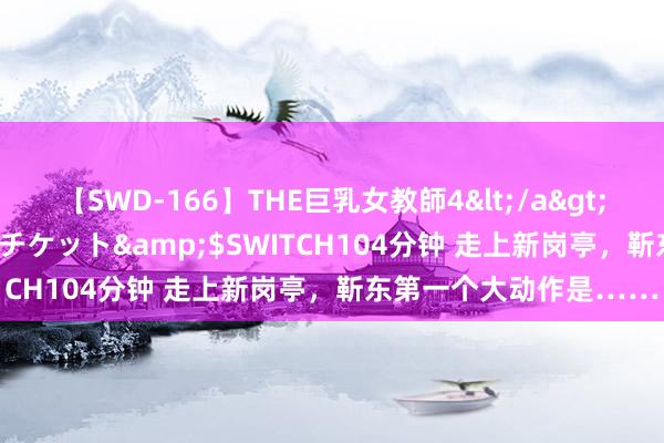 【SWD-166】THE巨乳女教師4</a>2006-03-22ドリームチケット&$SWITCH104分钟 走上新岗亭，靳东第一个大动作是……