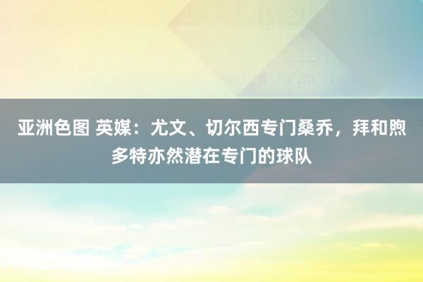 亚洲色图 英媒：尤文、切尔西专门桑乔，拜和煦多特亦然潜在专门的球队