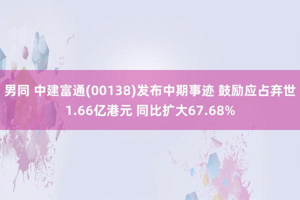 男同 中建富通(00138)发布中期事迹 鼓励应占弃世1.66亿港元 同比扩大67.68%