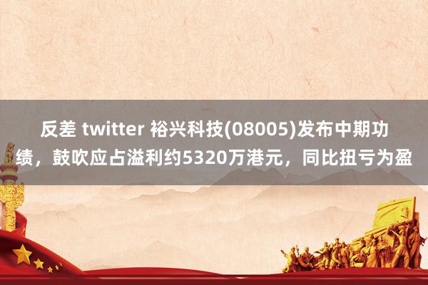 反差 twitter 裕兴科技(08005)发布中期功绩，鼓吹应占溢利约5320万港元，同比扭亏为盈