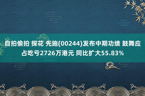 自拍偷拍 探花 先施(00244)发布中期功绩 鼓舞应占吃亏2726万港元 同比扩大55.83%