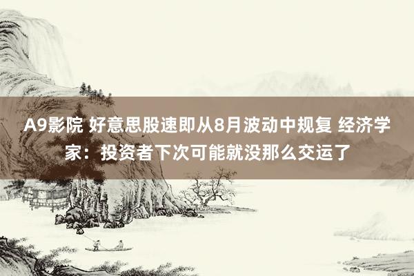 A9影院 好意思股速即从8月波动中规复 经济学家：投资者下次可能就没那么交运了