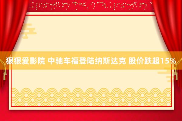 狠狠爱影院 中驰车福登陆纳斯达克 股价跌超15%