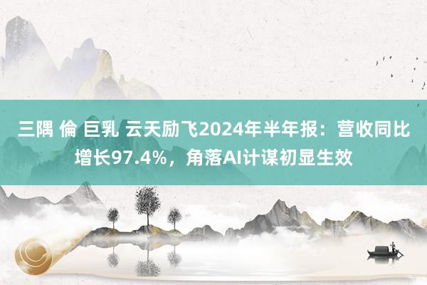 三隅 倫 巨乳 云天励飞2024年半年报：营收同比增长97.4%，角落AI计谋初显生效