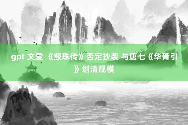 gpt 文爱 《鲛珠传》否定抄袭 与唐七《华胥引》划清规模