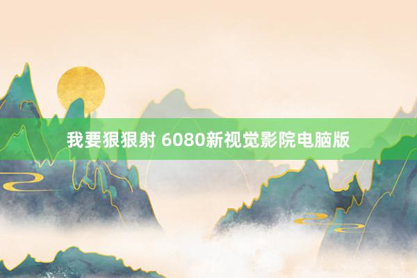 我要狠狠射 6080新视觉影院电脑版