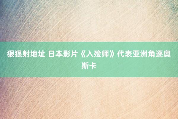 狠狠射地址 日本影片《入殓师》代表亚洲角逐奥斯卡