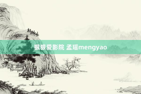 狠狠爱影院 孟瑶mengyao